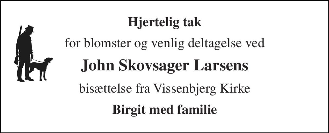Hjertelig tak 
for blomster og venlig deltagelse ved 
John Skovsager Larsens 
bisættelse fra Vissenbjerg Kirke 
Birgit med familie