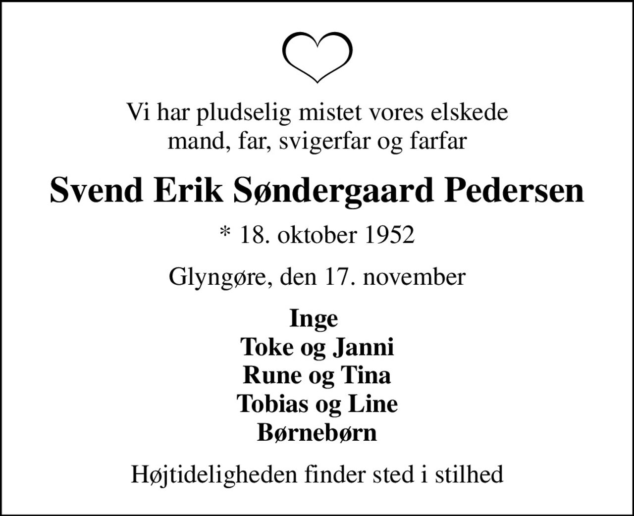 Vi har pludselig mistet vores elskede mand, far, svigerfar og farfar
Svend Erik Søndergaard Pedersen
* 18. oktober 1952
Glyngøre, den 17. november
Inge  Toke og Janni Rune og Tina Tobias og Line Børnebørn
Højtideligheden finder sted i stilhed