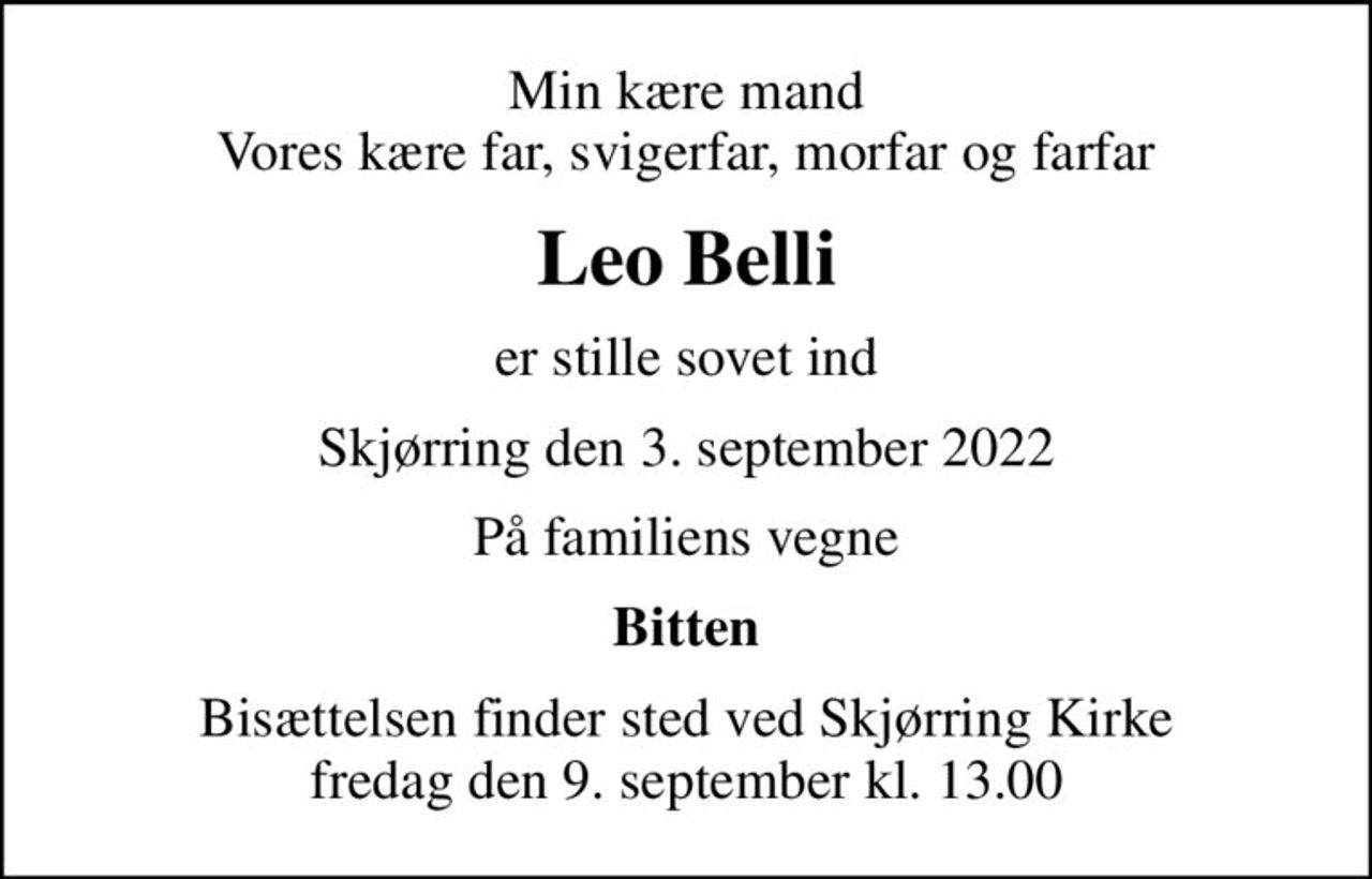 Min kære mand Vores kære far, svigerfar, morfar og farfar
Leo Belli
er stille sovet ind
Skjørring den 3. september 2022
På familiens vegne
Bitten
Bisættelsen finder sted ved Skjørring Kirke  fredag den 9. september kl. 13.00