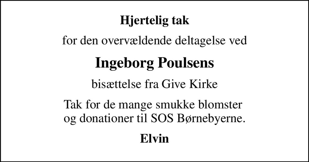 Hjertelig tak
for den overvældende deltagelse ved
Ingeborg Poulsens
bisættelse fra Give Kirke
Tak for de mange smukke blomster  og donationer til SOS Børnebyerne.
Elvin