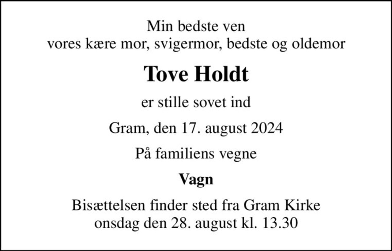Min bedste ven vores kære mor, svigermor, bedste og oldemor
Tove Holdt
er stille sovet ind
Gram, den 17. august 2024
På familiens vegne
Vagn
Bisættelsen finder sted fra Gram Kirke  onsdag den 28. august kl. 13.30