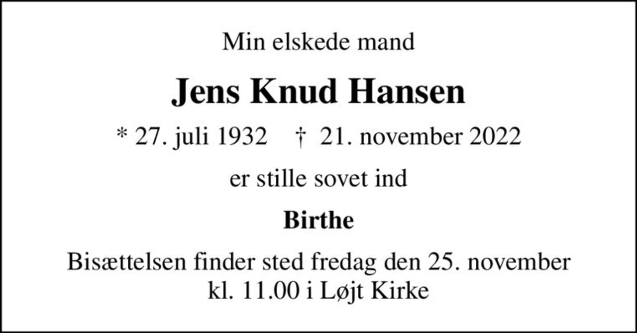 Min elskede mand
Jens Knud Hansen
* 27. juli 1932    ✝ 21. november 2022
er stille sovet ind
Birthe
Bisættelsen finder sted fredag den 25. november kl. 11.00 i Løjt Kirke