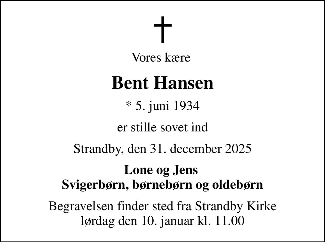 Vores kære 
Bent Hansen
* 5. juni 1934
er stille sovet ind
Strandby, den 31. december 2025
Lone og Jens  Svigerbørn, børnebørn og oldebørn
Begravelsen finder sted fra Strandby Kirke  lørdag den 10. januar kl. 11.00