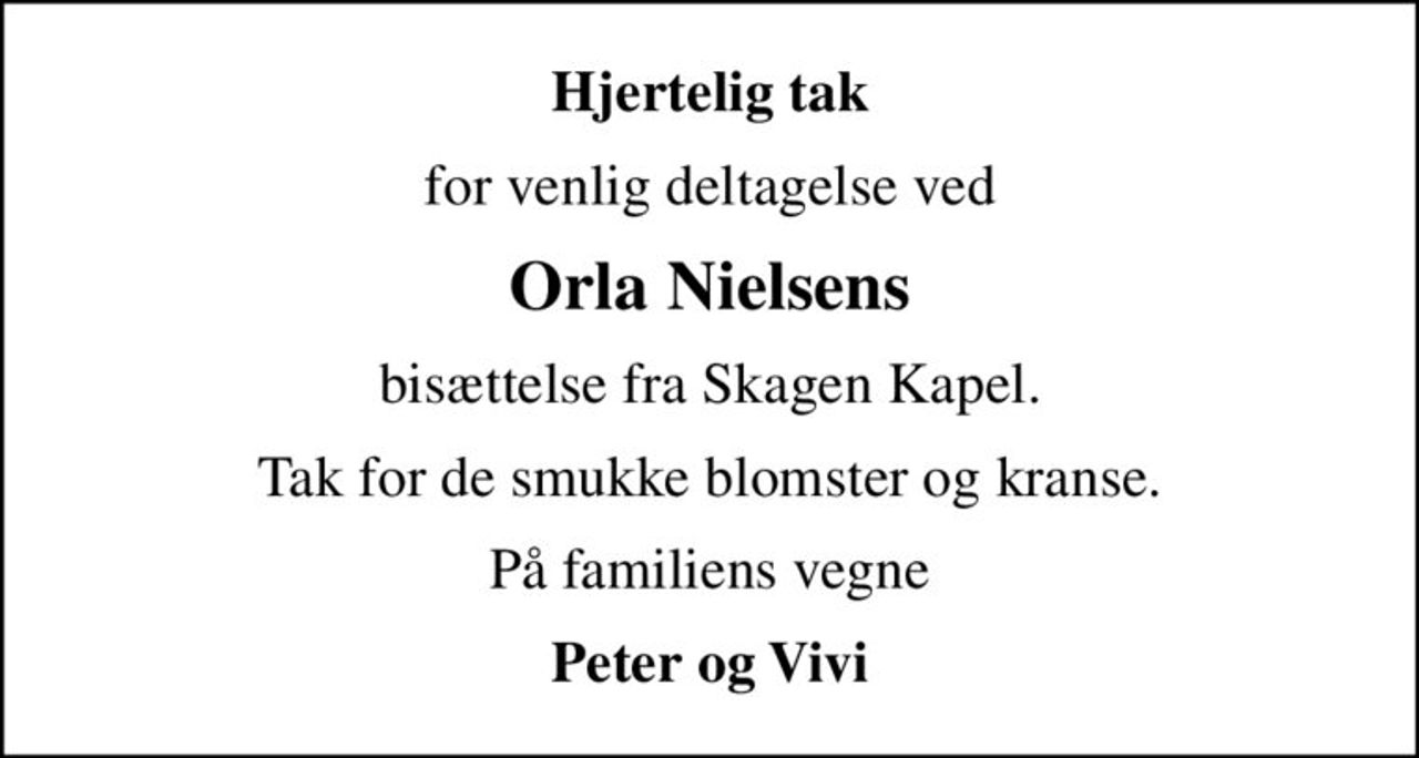 Hjertelig tak
for venlig deltagelse ved
Orla Nielsens
bisættelse fra Skagen Kapel.
Tak for de smukke blomster og kranse.
På familiens vegne
Peter og Vivi