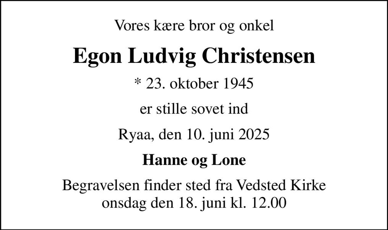 Vores kære bror og onkel
Egon Ludvig Christensen
* 23. oktober 1945
er stille sovet ind
Ryaa, den 10. juni 2025
Hanne og Lone
Begravelsen finder sted fra Vedsted Kirke  onsdag den 18. juni kl. 12.00