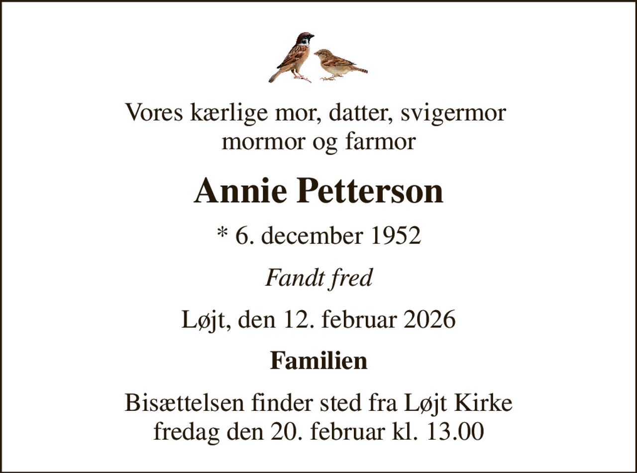 Vores kærlige mor, datter, svigermor  mormor og farmor
Annie Petterson
* 6. december 1952
Fandt fred
Løjt, den 12. februar 2026
Familien
Bisættelsen finder sted fra Løjt Kirke  fredag den 20. februar kl. 13.00