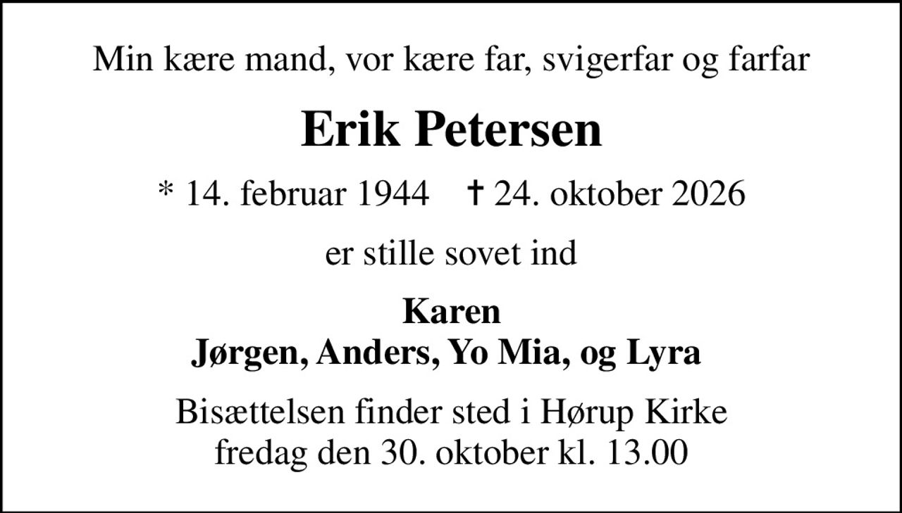 Min kære mand, vor kære far, svigerfar og farfar
Erik Petersen
* 14. februar 1944    ✝ 24. oktober 2026
er stille sovet ind
Karen Jørgen, Anders, Yo Mia, og Lyra 
Bisættelsen finder sted i Hørup Kirke  fredag den 30. oktober kl. 13.00
