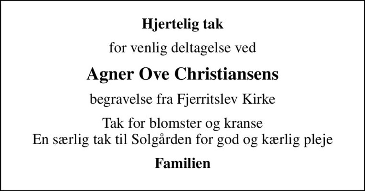 Hjertelig tak
for venlig deltagelse ved
Agner Ove Christiansens
begravelse fra Fjerritslev Kirke
Tak for blomster og kranse En særlig tak til Solgården for god og kærlig pleje
Familien