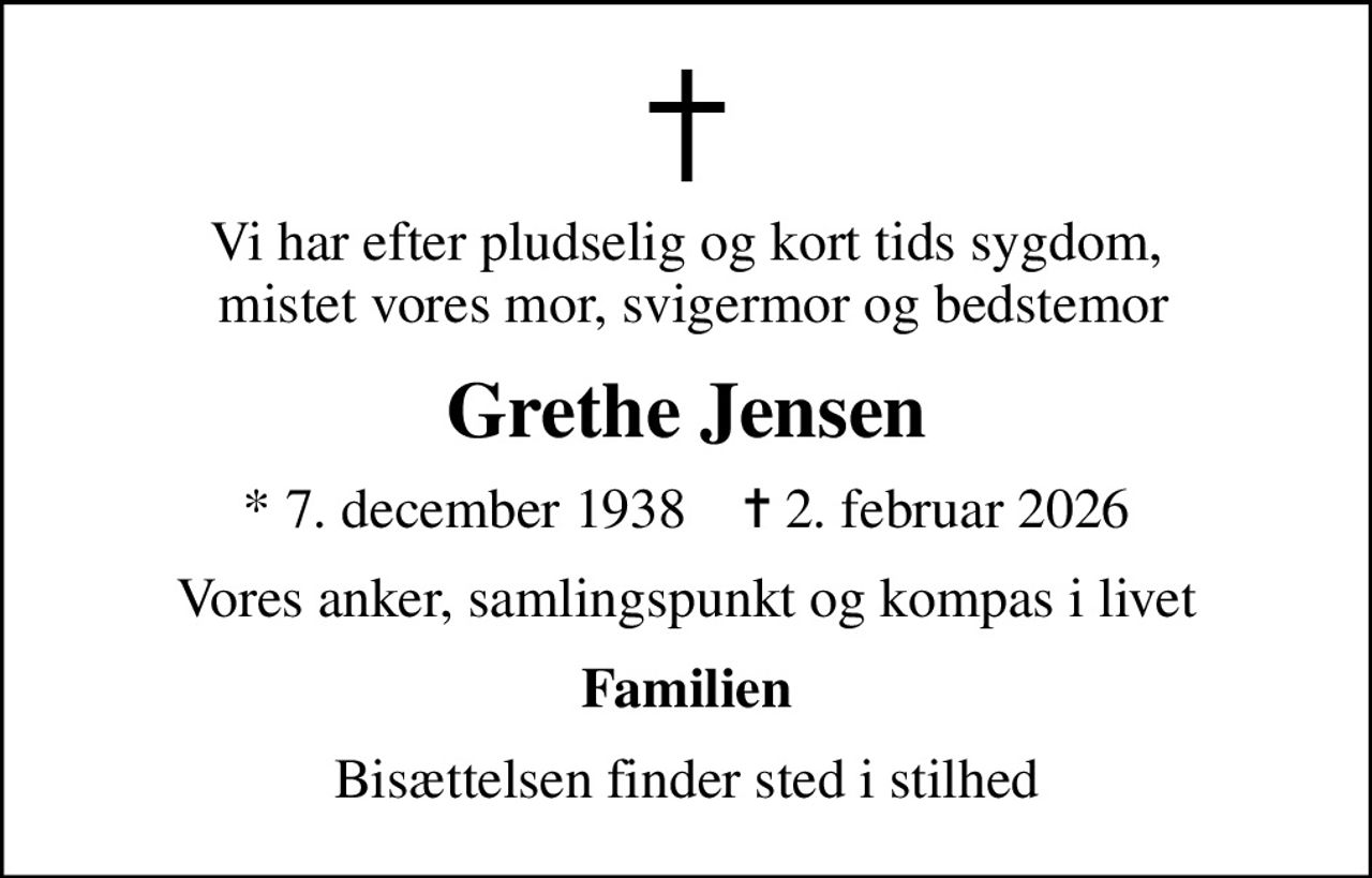Vi har efter pludselig og kort tids sygdom,  mistet vores mor, svigermor og bedstemor
Grethe Jensen
* 7. december 1938    ✝ 2. februar 2026
Vores anker, samlingspunkt og kompas i livet
Familien
Bisættelsen finder sted i stilhed