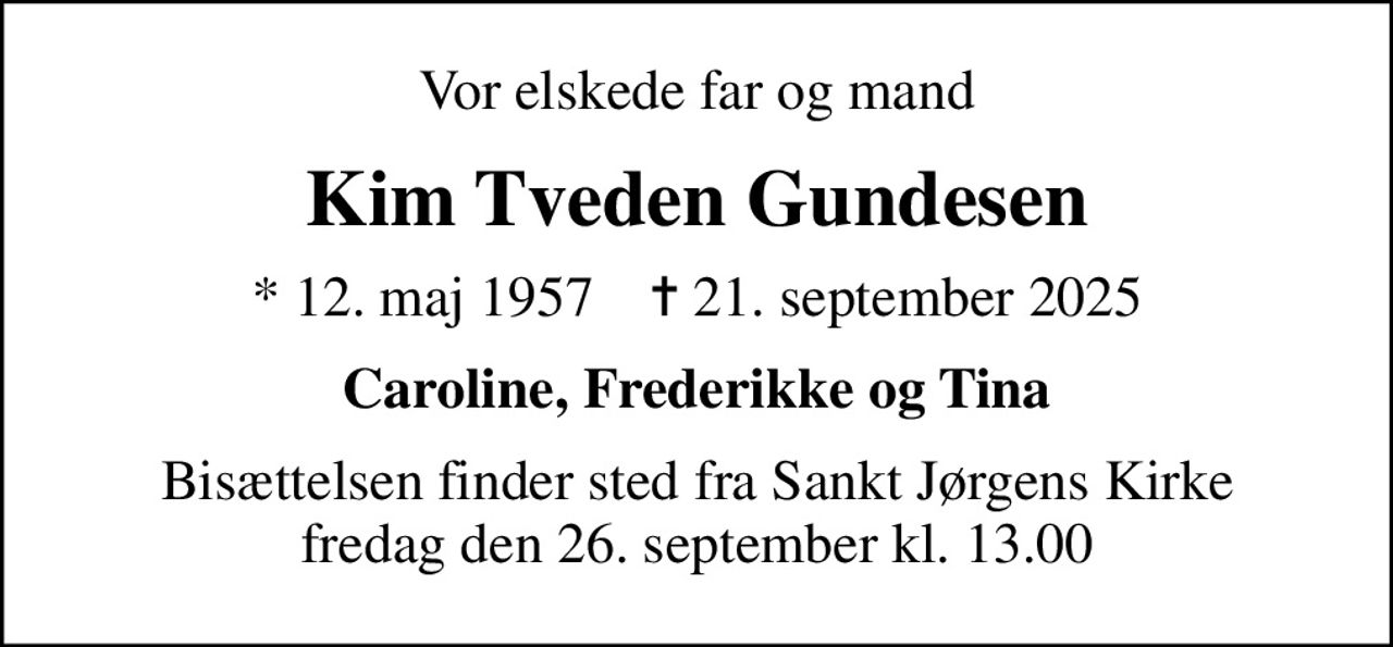Vor elskede far og mand
Kim Tveden Gundesen
* 12. maj 1957    ✝ 21. september 2025
Caroline, Frederikke og Tina
Bisættelsen finder sted fra Sankt Jørgens Kirke  fredag den 26. september kl. 13.00