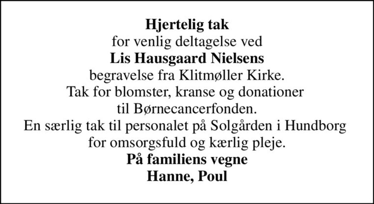 <b>Hjertelig tak</b> for venlig deltagelse ved <b>Lis Hausgaard Nielsens</b> begravelse fra Klitmøller Kirke. Tak for blomster, kranse og donationer  til Børnecancerfonden. En særlig tak til personalet på Solgården i Hundborg  for omsorgsfuld og kærlig pleje. <b>På familiens vegne Hanne, Poul