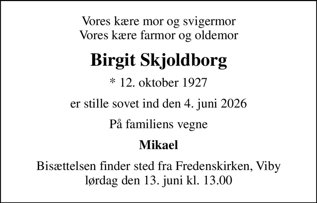 Vores kære mor og svigermor Vores kære farmor og oldemor
Birgit Skjoldborg
* 12. oktober 1927
er stille sovet ind den 4. juni 2026
På familiens vegne
Mikael
Bisættelsen finder sted fra Fredenskirken, Viby  lørdag den 13. juni kl. 13.00