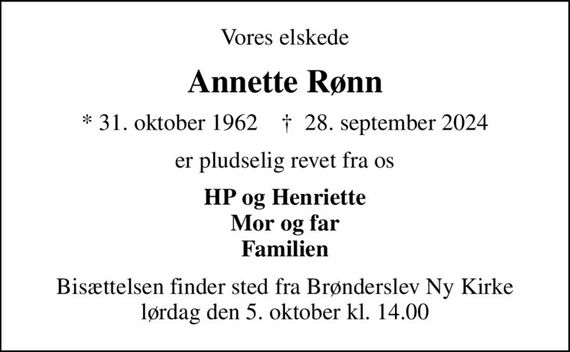 Vores elskede
Annette Rønn
* 31. oktober 1962    &#x271d; 28. september 2024
er pludselig revet fra os
HP og Henriette Mor og far Familien
Bisættelsen finder sted fra Brønderslev Ny Kirke  lørdag den 5. oktober kl. 14.00