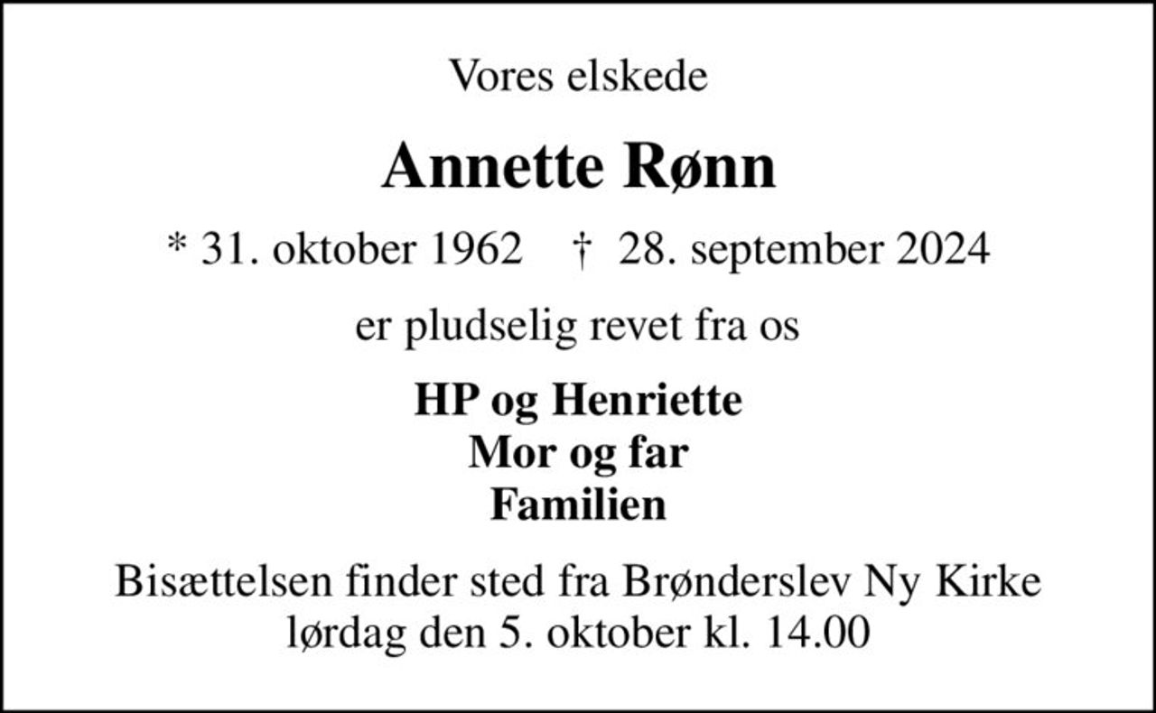 Vores elskede
Annette Rønn
* 31. oktober 1962    ✝ 28. september 2024
er pludselig revet fra os
HP og Henriette Mor og far Familien
Bisættelsen finder sted fra Brønderslev Ny Kirke  lørdag den 5. oktober kl. 14.00
