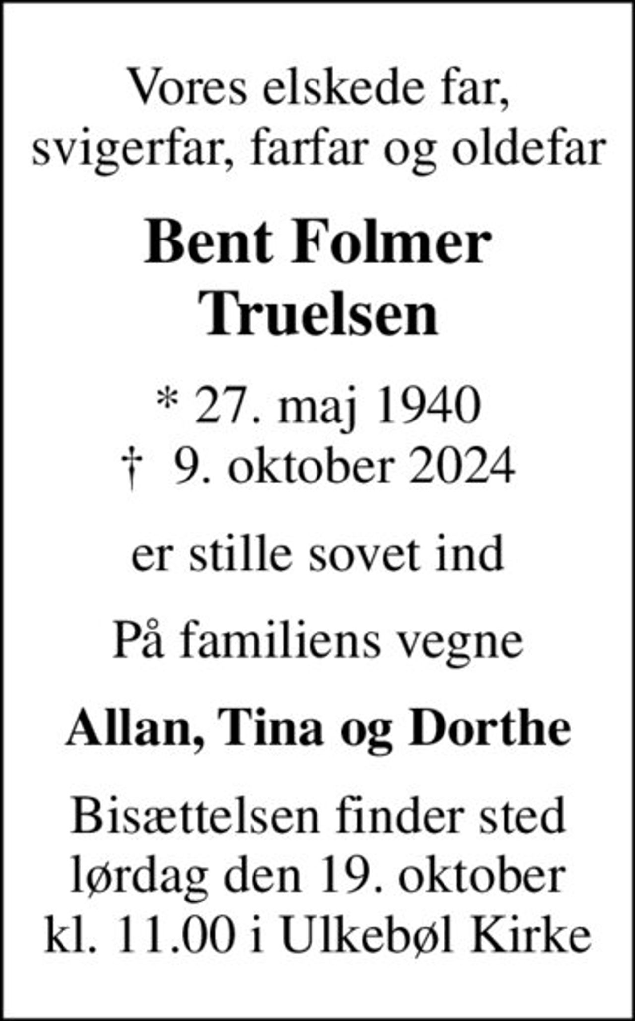 Vores elskede far, svigerfar, farfar og oldefar
Bent Folmer Truelsen
* 27. maj 1940
						✝ 9. oktober 2024
er stille sovet ind
På familiens vegne
Allan, Tina og Dorthe
Bisættelsen finder sted lørdag den 19. oktober kl. 11.00 i Ulkebøl Kirke