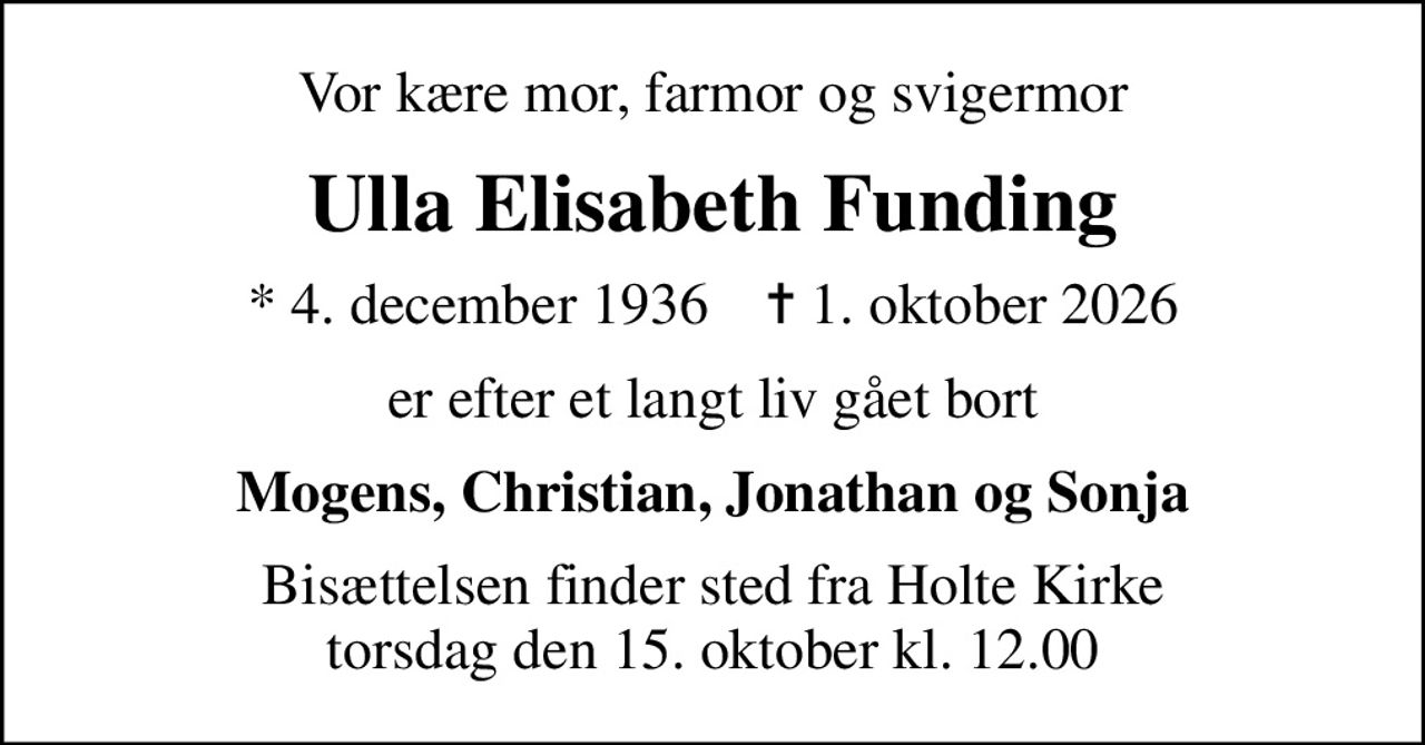 Vor kære mor, farmor og svigermor
Ulla Elisabeth Funding
* 4. december 1936    ✝ 1. oktober 2026
er efter et langt liv gået bort
Mogens, Christian, Jonathan og Sonja
Bisættelsen finder sted fra Holte Kirke torsdag den 15. oktober kl. 12.00
