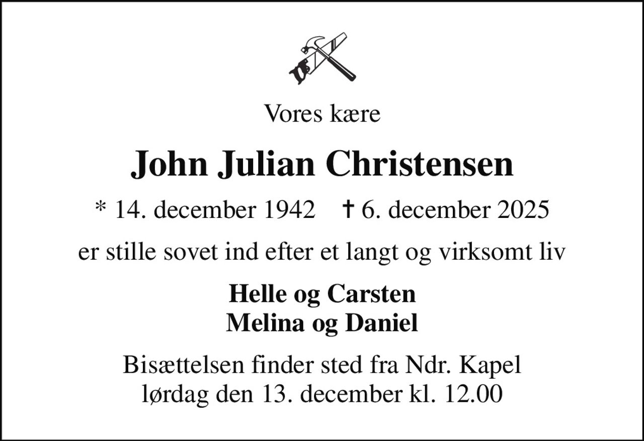 Vores kære
John Julian Christensen
* 14. december 1942    ✝ 6. december 2025
er stille sovet ind efter et langt og virksomt liv
Helle og Carsten Melina og Daniel
Bisættelsen finder sted fra Ndr. Kapel  lørdag den 13. december kl. 12.00