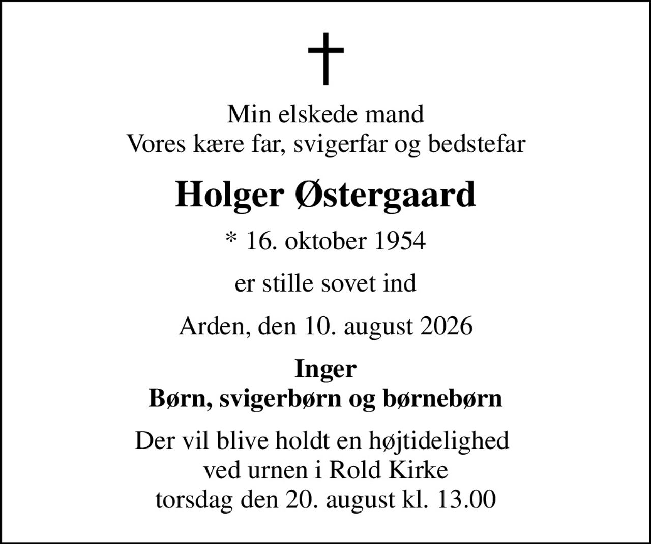 Min elskede mand Vores kære far, svigerfar og bedstefar
Holger Østergaard
* 16. oktober 1954
er stille sovet ind
Arden, den 10. august 2026
Inger Børn, svigerbørn og børnebørn
Der vil blive holdt en højtidelighed  ved urnen i Rold Kirke torsdag den 20. august kl. 13.00