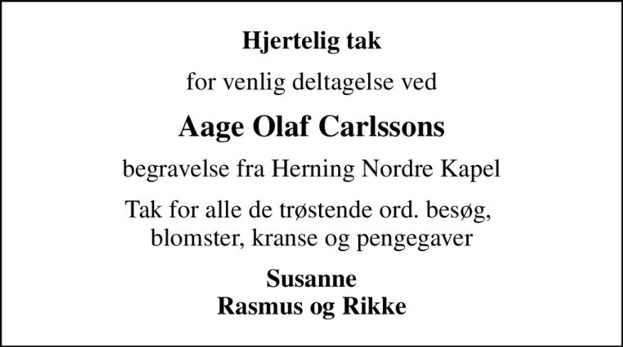 Hjertelig tak
for venlig deltagelse ved
Aage Olaf Carlssons
begravelse fra Herning Nordre Kapel
Tak for alle de trøstende ord. besøg,  blomster, kranse og pengegaver
Susanne Rasmus og Rikke
