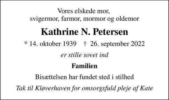 Vores elskede mor,  svigermor, farmor, mormor og oldemor
Kathrine N. Petersen
* 14. oktober 1939    &#x271d; 26. september 2022
er stille sovet ind
Familien
Bisættelsen har fundet sted i stilhed
Tak til Kløverhaven for omsorgsfuld pleje af Kate