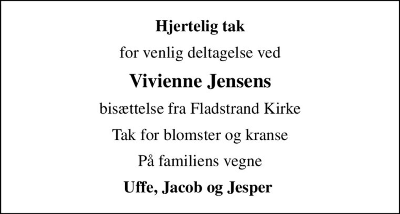 Hjertelig tak
for venlig deltagelse ved
Vivienne Jensens
bisættelse fra Fladstrand Kirke
Tak for blomster og kranse
På familiens vegne
Uffe, Jacob og Jesper