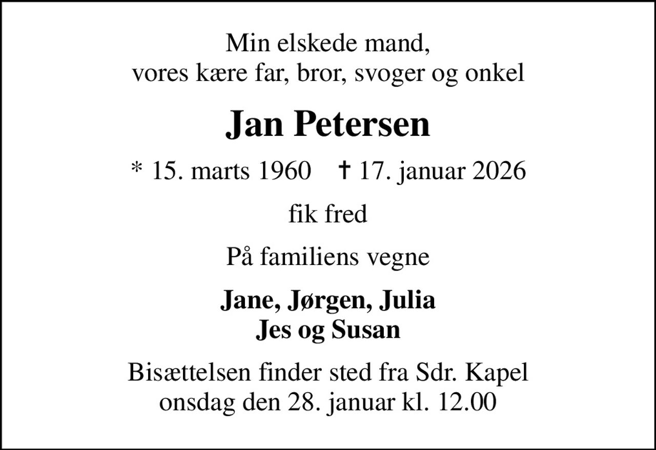 Min elskede mand, vores kære far, bror, svoger og onkel
Jan Petersen
* 15. marts 1960    ✝ 17. januar 2026
fik fred
På familiens vegne
Jane, Jørgen, Julia Jes og Susan
Bisættelsen finder sted fra Sdr. Kapel  onsdag den 28. januar kl. 12.00