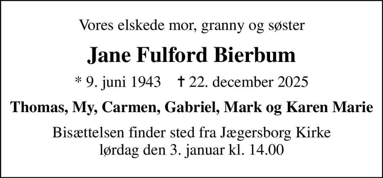 Vores elskede mor, granny og søster
Jane Fulford Bierbum
* 9. juni 1943    ✝ 22. december 2025
Thomas, My, Carmen, Gabriel, Mark og Karen Marie
Bisættelsen finder sted fra Jægersborg Kirke  lørdag den 3. januar kl. 14.00