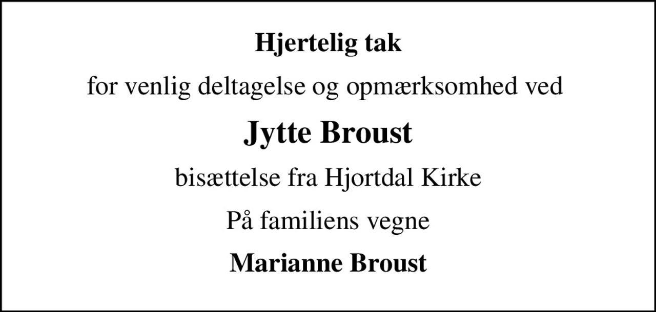 Hjertelig tak
for venlig deltagelse og opmærksomhed ved 
Jytte Broust
bisættelse fra Hjortdal Kirke
På familiens vegne
Marianne Broust