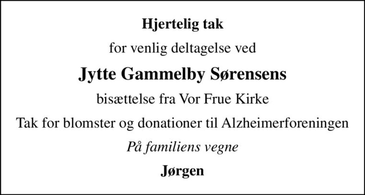 Hjertelig tak
for venlig deltagelse ved
Jytte Gammelby Sørensens
bisættelse fra Vor Frue Kirke
Tak for blomster og donationer til Alzheimerforeningen
På familiens vegne
Jørgen