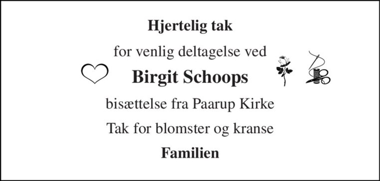 Hjertelig tak 
for venlig deltagelse ved 
Birgit Schoops 
bisættelse fra Paarup Kirke 
Tak for blomster og kranse 
Familien