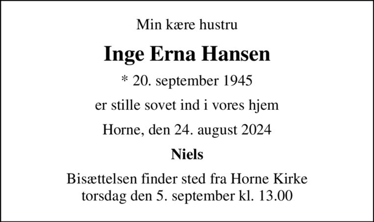 Min kære hustru
Inge Erna Hansen
* 20. september 1945
er stille sovet ind i vores hjem
Horne, den 24. august 2024
Niels
Bisættelsen finder sted fra Horne Kirke  torsdag den 5. september kl. 13.00