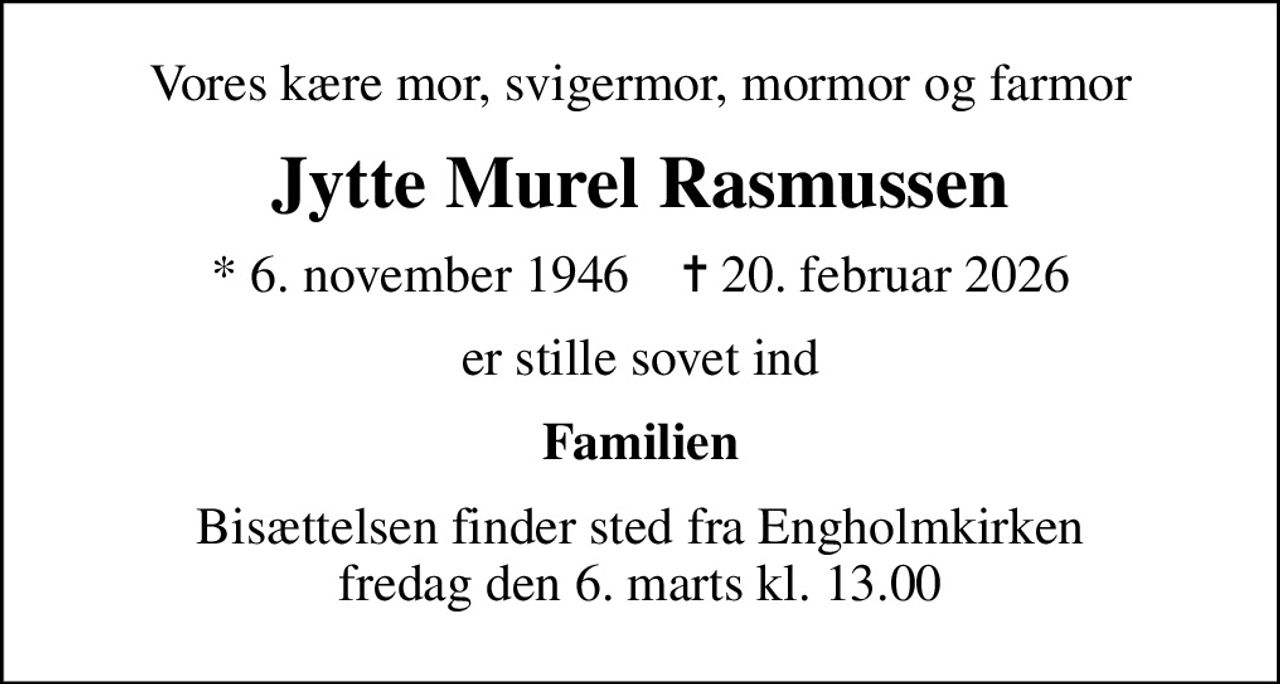 Vores kære mor, svigermor, mormor og farmor
Jytte Murel Rasmussen
* 6. november 1946    ✝ 20. februar 2026
er stille sovet ind
Familien
Bisættelsen finder sted fra Engholmkirken  fredag den 6. marts kl. 13.00