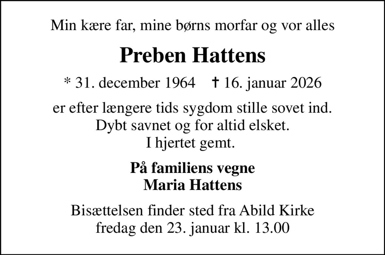 Min kære far, mine børns morfar og vor alles
Preben Hattens
* 31. december 1964    ✝ 16. januar 2026
er efter længere tids sygdom stille sovet ind. Dybt savnet og for altid elsket. I hjertet gemt. 
På familiens vegne Maria Hattens
Bisættelsen finder sted fra Abild Kirke  fredag den 23. januar kl. 13.00