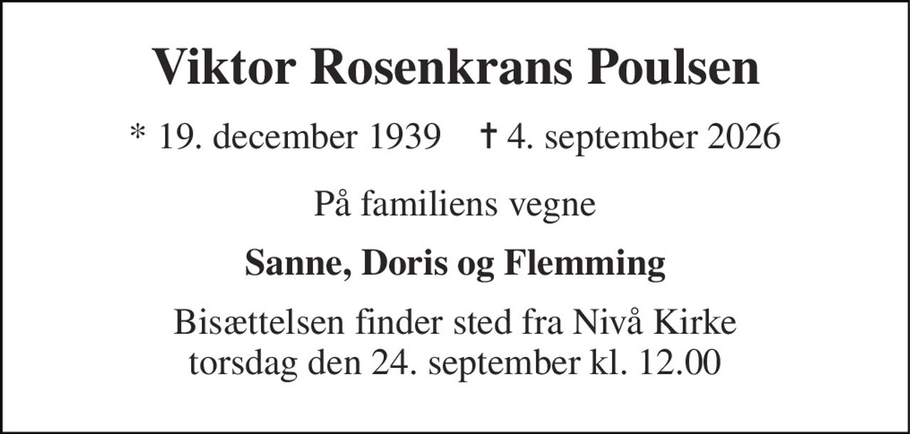 Viktor Rosenkrans Poulsen 
* 19. december 1939    ✝ 4. september 2026 
På familiens vegne 
Sanne, Doris og Flemming 
Bisættelsen finder sted fra Nivå Kirke torsdag den 24. september kl. 12.00