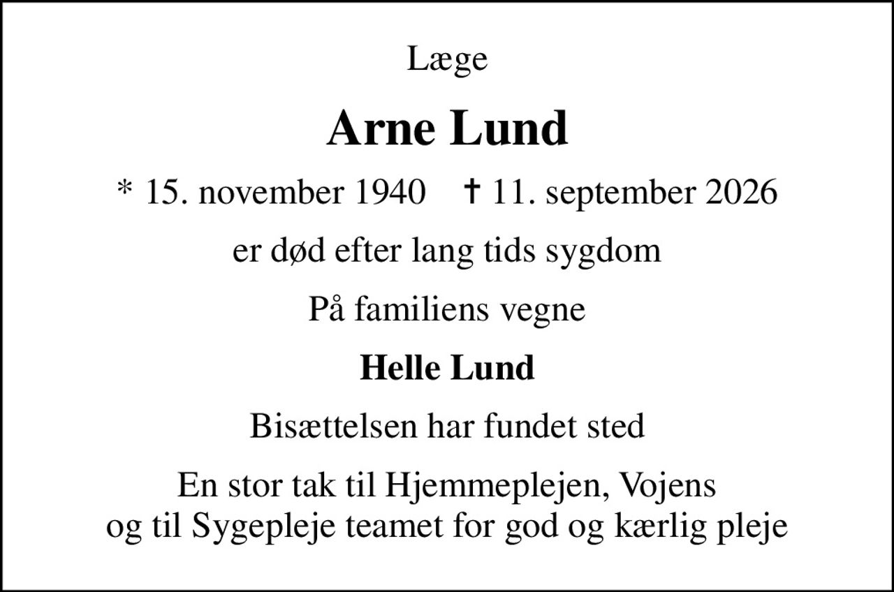 Læge
Arne Lund
* 15. november 1940    ✝ 11. september 2026
er død efter lang tids sygdom
På familiens vegne
Helle Lund
Bisættelsen har fundet sted
En stor tak til Hjemmeplejen, Vojens og til Sygepleje teamet for god og kærlig pleje
