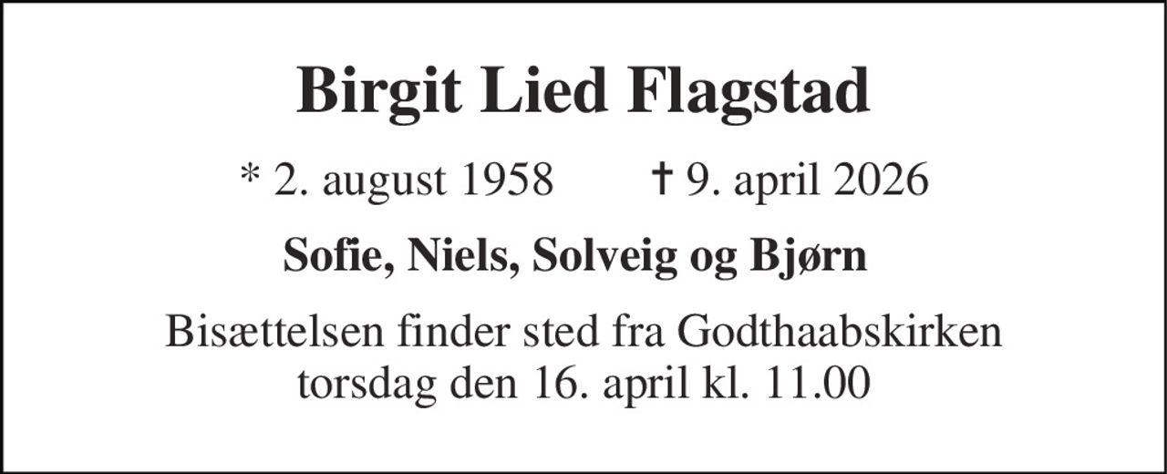 Birgit Lied Flagstad 
* 2. august 1958        ✝ 9. april 2026 
Sofie, Niels, Solveig og Bjørn 
Bisættelsen​ finder sted fra Godthaabskirken​ torsdag den 16. april​ kl. 11.00