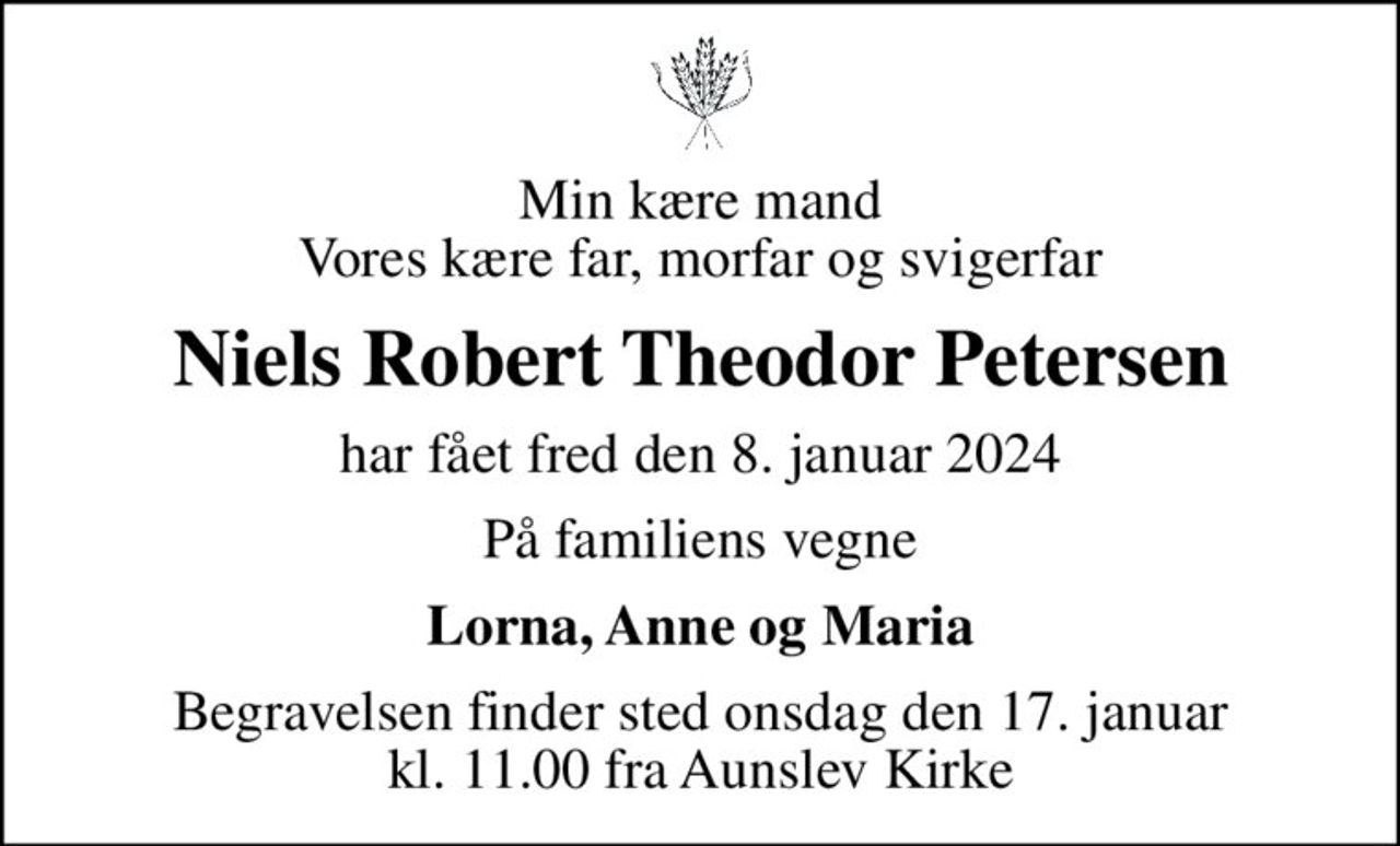 Min kære mand Vores kære far, morfar og svigerfar
Niels Robert Theodor Petersen
har fået fred den 8. januar 2024
På familiens vegne
Lorna, Anne og Maria
Begravelsen finder sted onsdag den 17. januar kl. 11.00 fra Aunslev Kirke