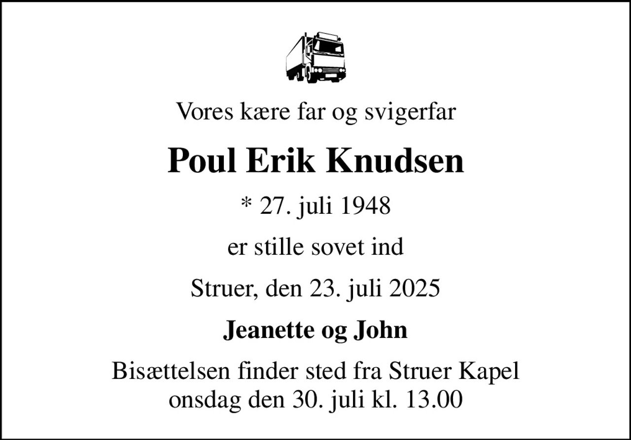 Vores kære far og svigerfar
Poul Erik Knudsen
* 27. juli 1948
er stille sovet ind
Struer, den 23. juli 2025
Jeanette og John
Bisættelsen finder sted fra Struer Kapel  onsdag den 30. juli kl. 13.00