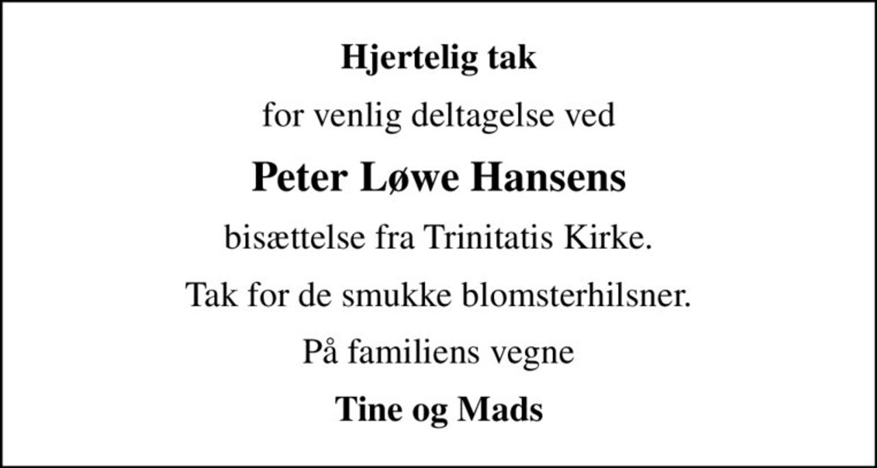 Hjertelig tak
for venlig deltagelse ved
Peter Løwe Hansens
bisættelse fra Trinitatis Kirke.
Tak for de smukke blomsterhilsner.
På familiens vegne
Tine og Mads