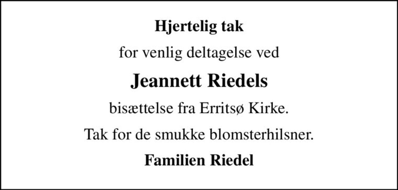 Hjertelig tak
for venlig deltagelse ved
Jeannett Riedels
bisættelse fra Erritsø Kirke.
Tak for de smukke blomsterhilsner.
Familien Riedel