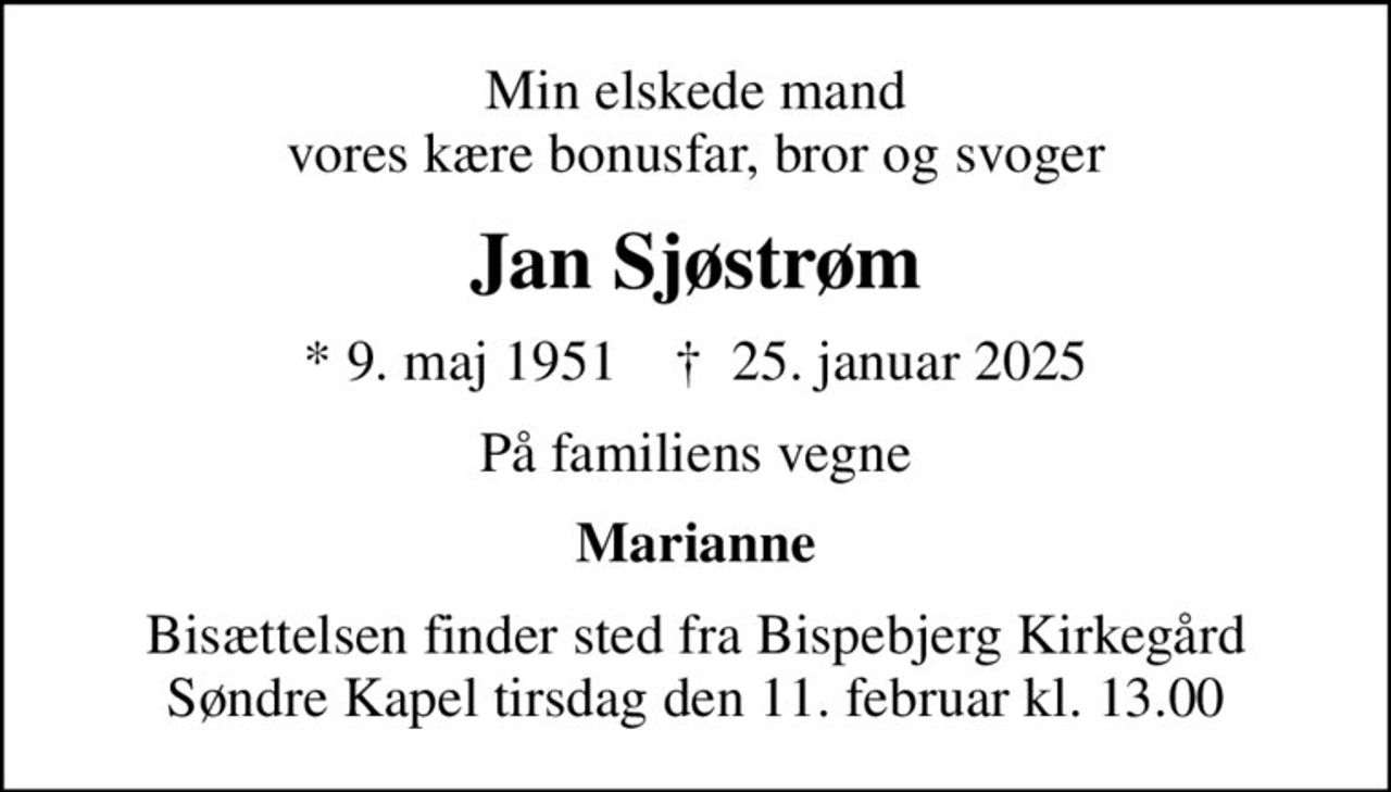 Min elskede mand vores kære bonusfar, bror og svoger
Jan Sjøstrøm
* 9. maj 1951    ✝ 25. januar 2025
På familiens vegne
Marianne
Bisættelsen finder sted fra Bispebjerg Kirkegård Søndre Kapel  tirsdag den 11. februar kl. 13.00