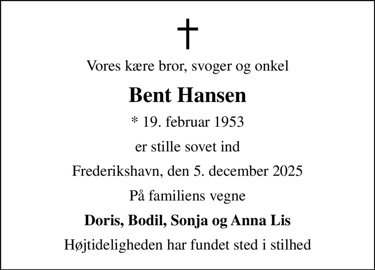 Vores kære bror, svoger og onkel
Bent Hansen
* 19. februar 1953
er stille sovet ind
Frederikshavn, den 5. december 2025
På familiens vegne
Doris, Bodil, Sonja og Anna Lis
Højtideligheden har fundet sted i stilhed