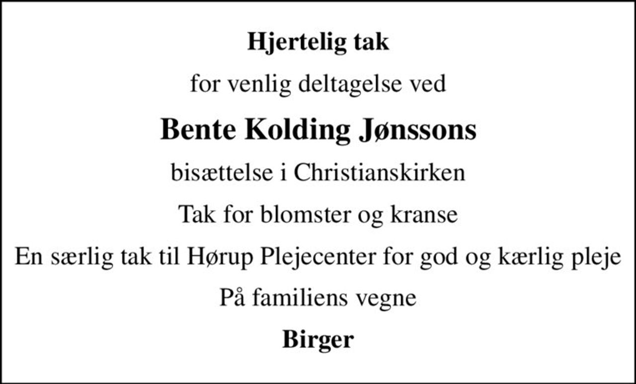 Hjertelig tak
for venlig deltagelse ved
Bente Kolding Jønssons
bisættelse i Christianskirken
Tak for blomster og kranse
En særlig tak til Hørup Plejecenter for god og kærlig pleje
På familiens vegne
Birger
