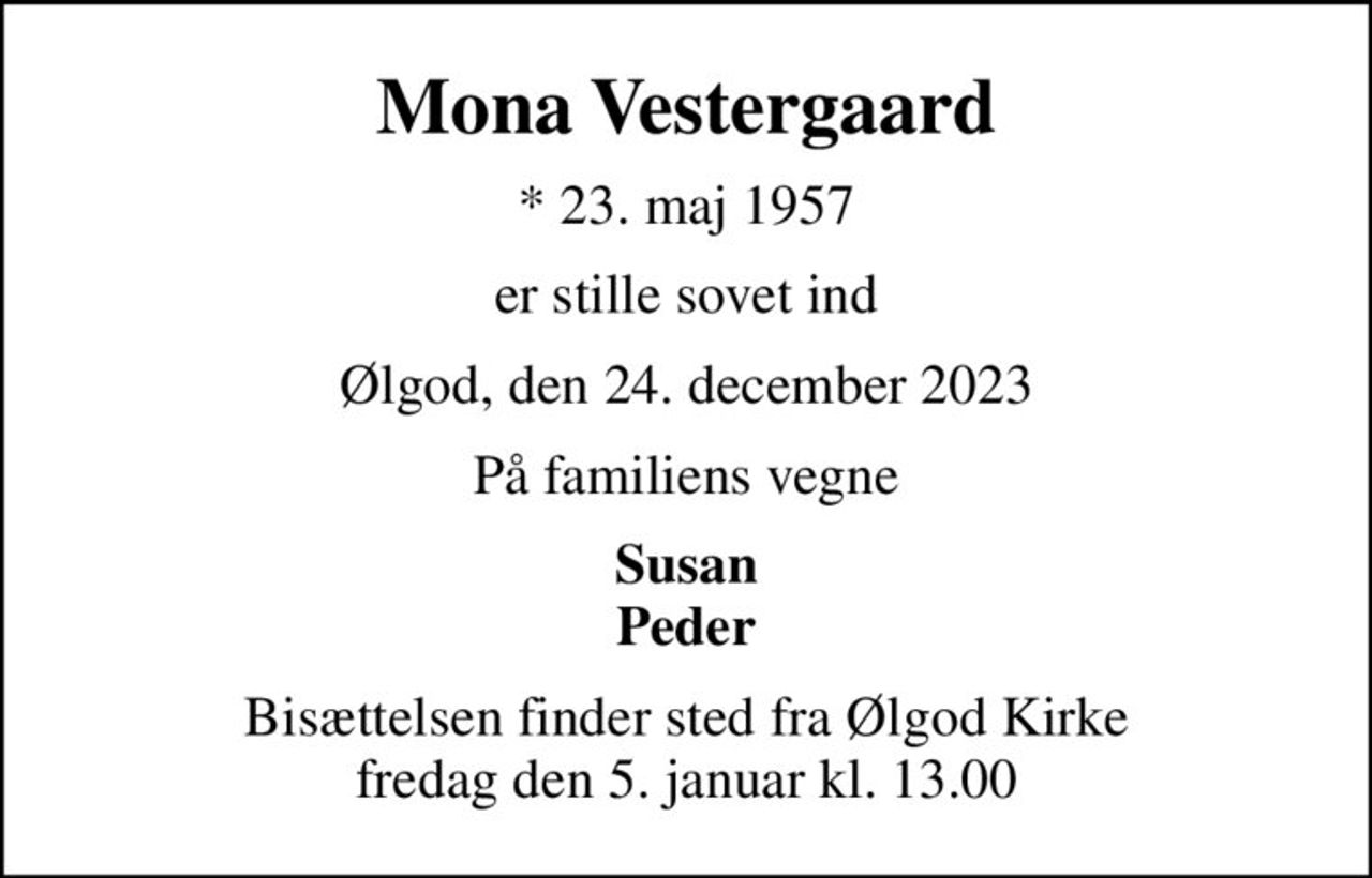 Mona Vestergaard
* 23. maj 1957
er stille sovet ind
Ølgod, den 24. december 2023
På familiens vegne
Susan Peder
Bisættelsen finder sted fra Ølgod Kirke  fredag den 5. januar kl. 13.00