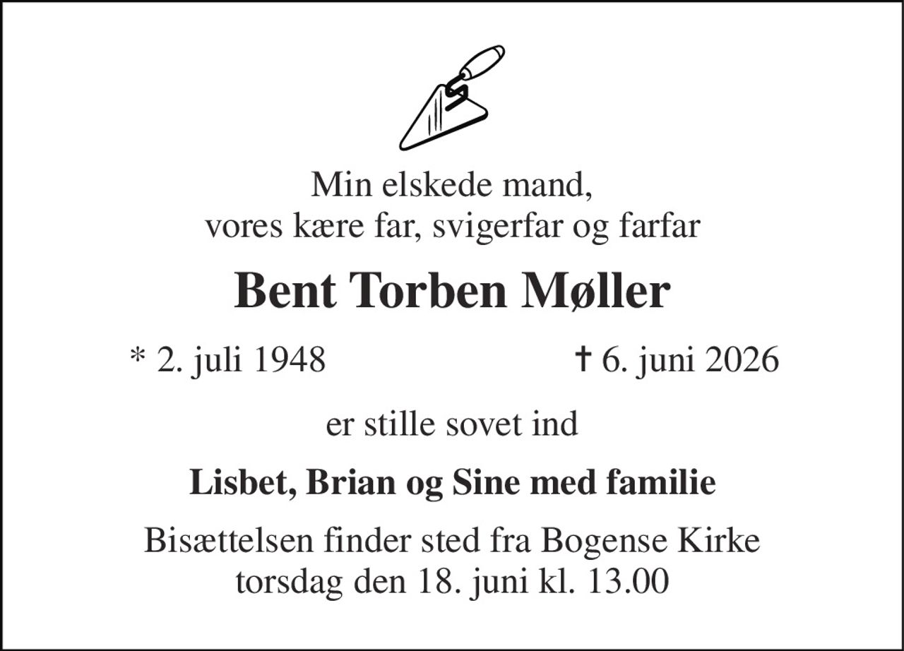 Min elskede mand, vores kære far, svigerfar og farfar 
Bent Torben Møller 
*​ 2. juli 1948 
✝​ 6. juni 2026​ 
er stille sovet ind 
Lisbet, Brian og Sine med familie 
Bisættelsen finder sted fra Bogense Kirke torsdag den 18. juni kl. 13.00