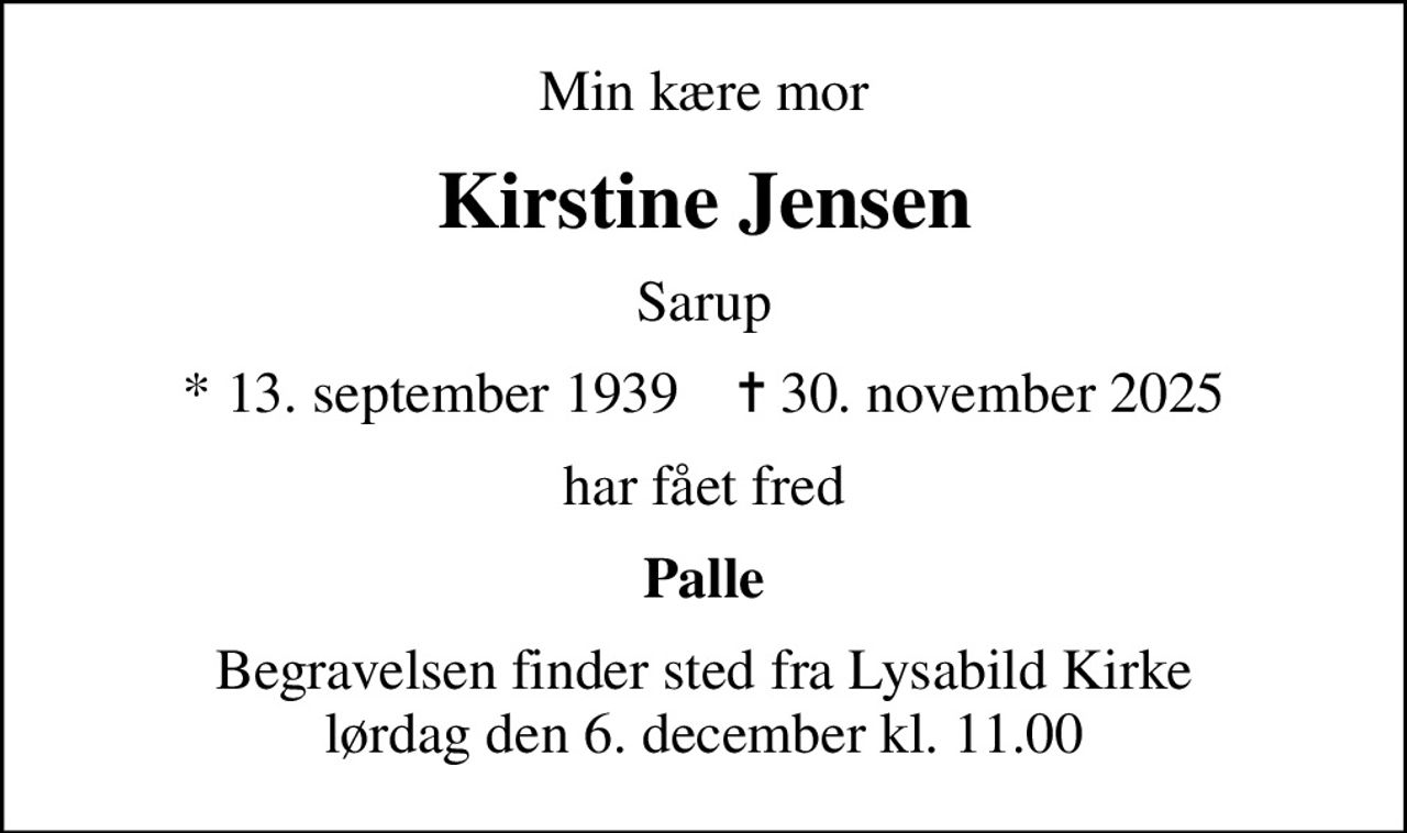 Min kære mor
Kirstine Jensen
Sarup
* 13. september 1939    ✝ 30. november 2025
har fået fred
Palle
Begravelsen finder sted fra Lysabild Kirke  lørdag den 6. december kl. 11.00