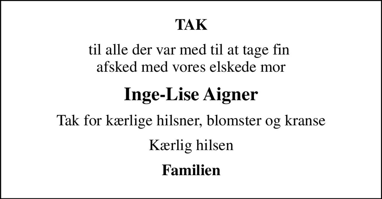 TAK
til alle der var med til at tage fin  afsked med vores elskede mor
Inge-Lise Aigner
Tak for kærlige hilsner, blomster og kranse
Kærlig hilsen
Familien