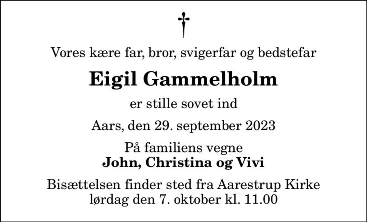 Vores kære far, bror, svigerfar og bedstefar
Eigil Gammelholm
er stille sovet ind
Aars, den 29. september 2023
På familiens vegne
John, Christina og Vivi
Bisættelsen finder sted fra Aarestrup Kirke  lørdag den 7. oktober kl. 11.00
