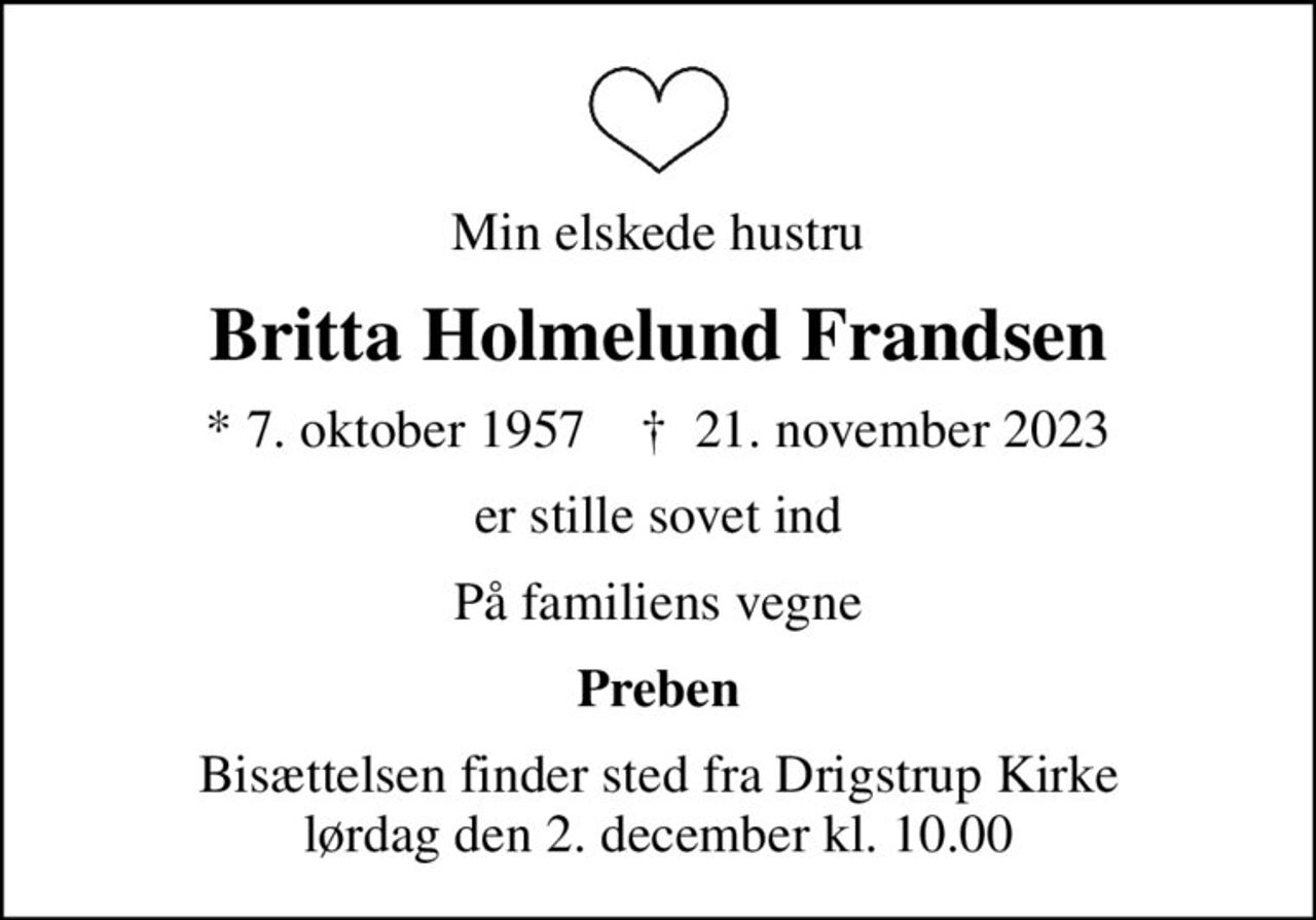 Min elskede hustru
Britta Holmelund Frandsen
* 7. oktober 1957    ✝ 21. november 2023
er stille sovet ind
På familiens vegne
Preben
Bisættelsen finder sted fra Drigstrup Kirke  lørdag den 2. december kl. 10.00