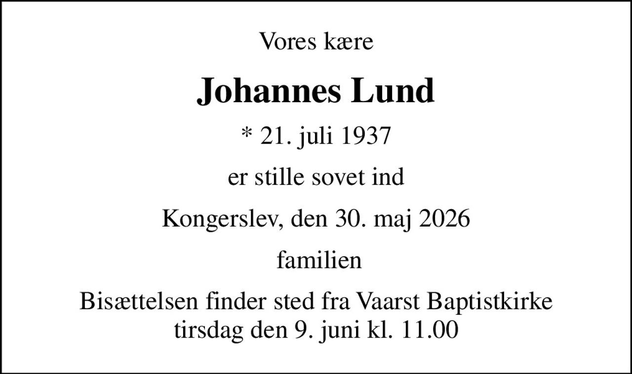 Vores kære
Johannes Lund
* 21. juli 1937
er stille sovet ind
Kongerslev, den 30. maj 2026
 familien
Bisættelsen finder sted fra Vaarst Baptistkirke  tirsdag den 9. juni kl. 11.00
